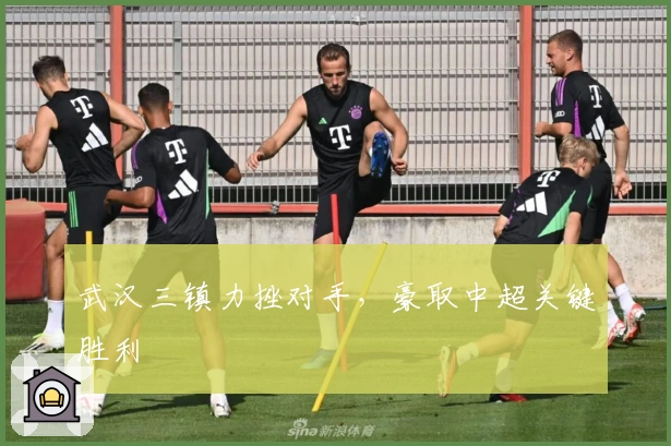 武汉三镇力挫对手，豪取中超关键胜利