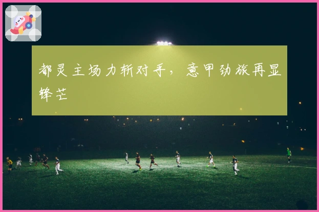 都灵主场力斩对手，意甲劲旅再显锋芒