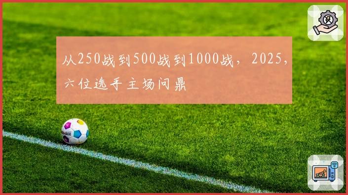 从250战到500战到1000战，2025，六位选手主场问鼎