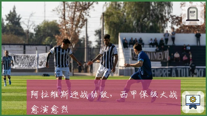 阿拉维斯迎战劲敌,西甲保级大战愈演愈烈