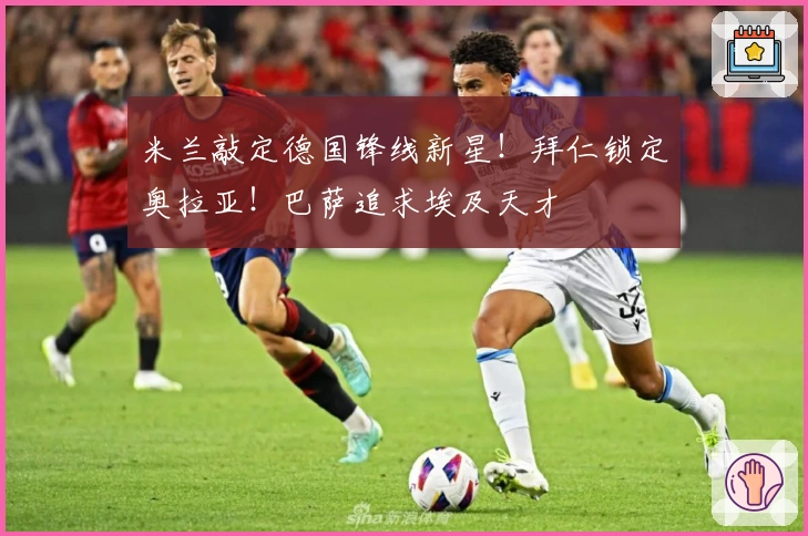 米兰敲定德国锋线新星！拜仁锁定奥拉亚！巴萨追求埃及天才