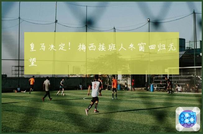 皇马决定！梅西接班人冬窗回归无望