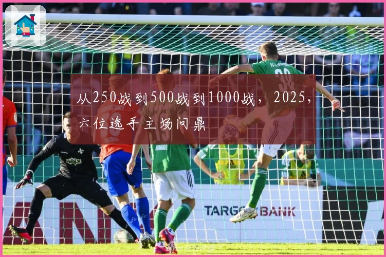 从250战到500战到1000战，2025，六位选手主场问鼎