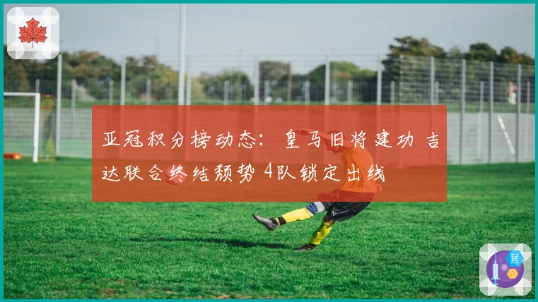 亚冠积分榜动态：皇马旧将建功 吉达联合终结颓势 4队锁定出线