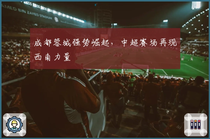 成都蓉城强势崛起,中超赛场再现西南力量