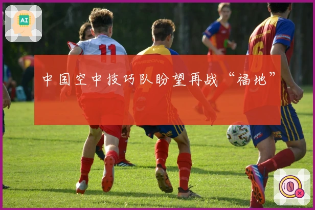 中国空中技巧队盼望再战“福地”