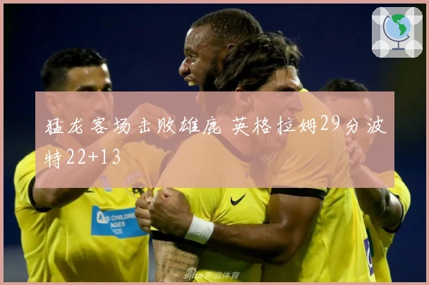 猛龙客场击败雄鹿 英格拉姆29分波特22+13