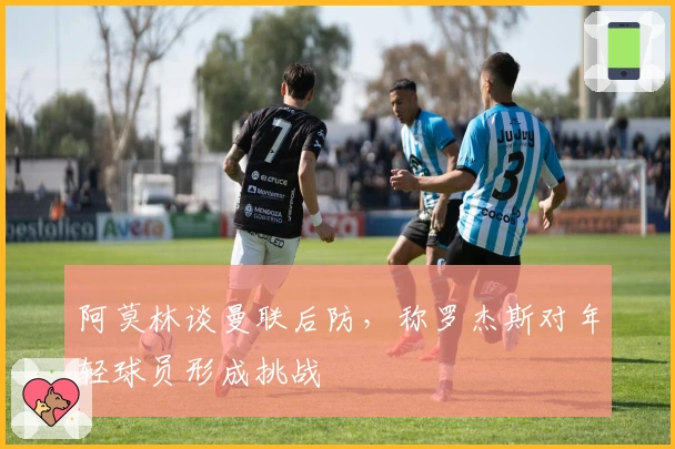 阿莫林谈曼联后防，称罗杰斯对年轻球员形成挑战