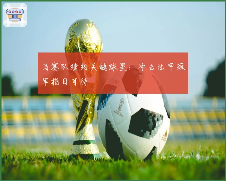 马赛队续约关键球星,冲击法甲冠军指日可待