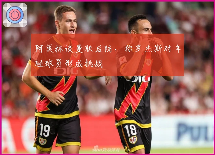 阿莫林谈曼联后防，称罗杰斯对年轻球员形成挑战