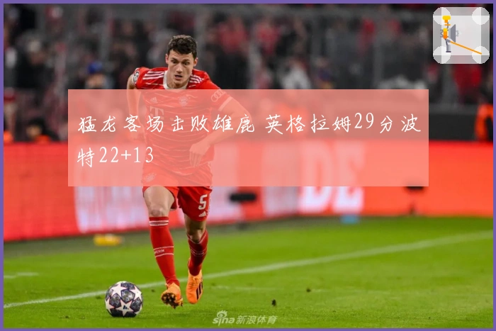 猛龙客场击败雄鹿 英格拉姆29分波特22+13