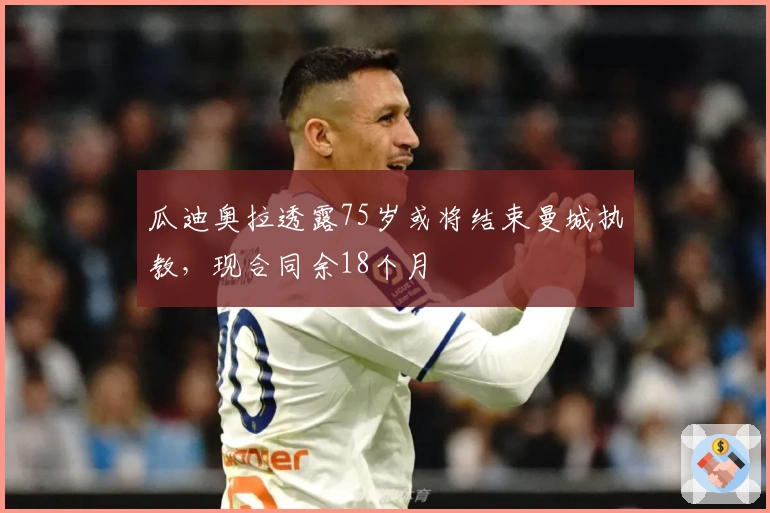 瓜迪奥拉透露75岁或将结束曼城执教，现合同余18个月