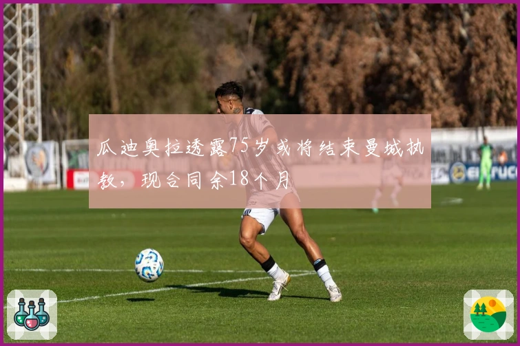 瓜迪奥拉透露75岁或将结束曼城执教，现合同余18个月