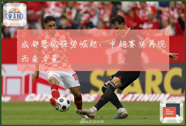 成都蓉城强势崛起，中超赛场再现西南力量