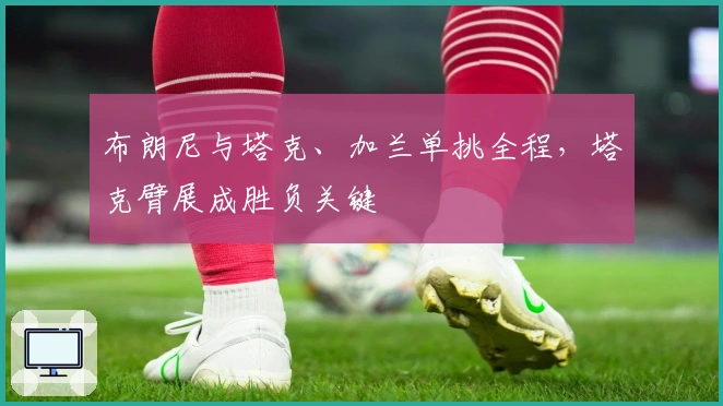 布朗尼与塔克、加兰单挑全程，塔克臂展成胜负关键